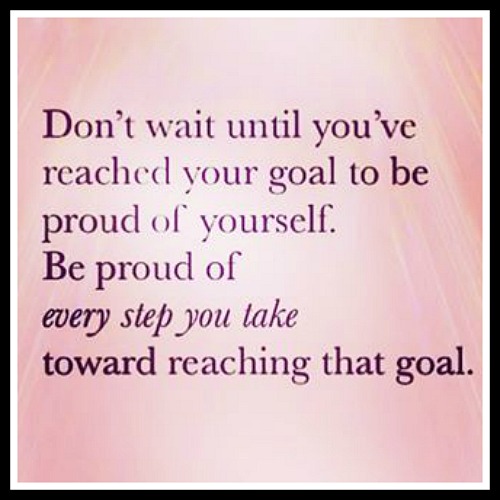 Don't wait until you've reached your goal to be proud of yourself. Be Proud of every step you take toward reaching that goal - www.betterwithcake.com